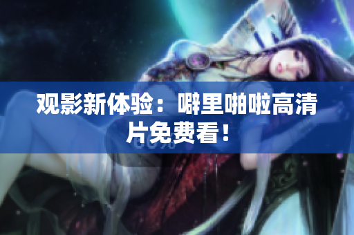 观影新体验：噼里啪啦高清片免费看！