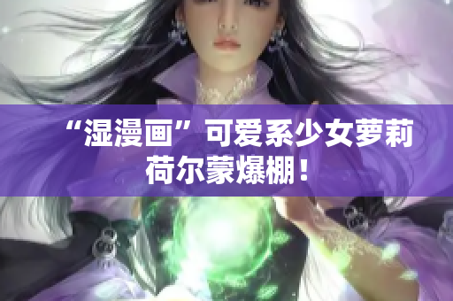 “湿漫画”可爱系少女萝莉荷尔蒙爆棚！