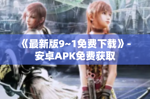 《最新版9~1免费下载》- 安卓APK免费获取