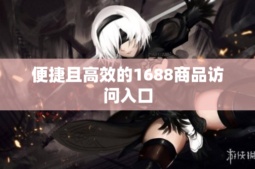 便捷且高效的1688商品访问入口