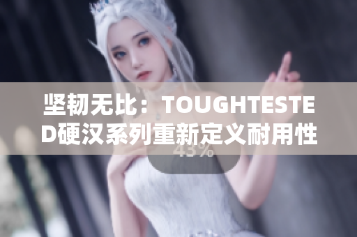 坚韧无比：TOUGHTESTED硬汉系列重新定义耐用性