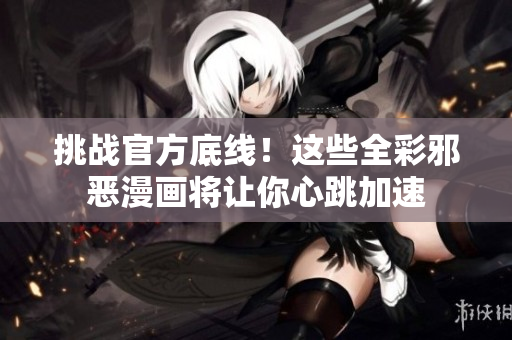 挑战官方底线！这些全彩邪恶漫画将让你心跳加速