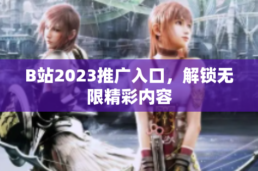 B站2023推广入口，解锁无限精彩内容