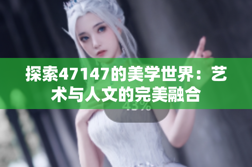 探索47147的美学世界：艺术与人文的完美融合
