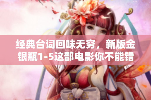 经典台词回味无穷，新版金银瓶1-5这部电影你不能错过！