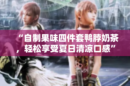 “自制果味四件套鸭脖奶茶，轻松享受夏日清凉口感”