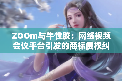 ZOOm与牛性胶：网络视频会议平台引发的商标侵权纠纷