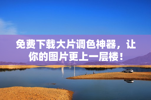免费下载大片调色神器，让你的图片更上一层楼！