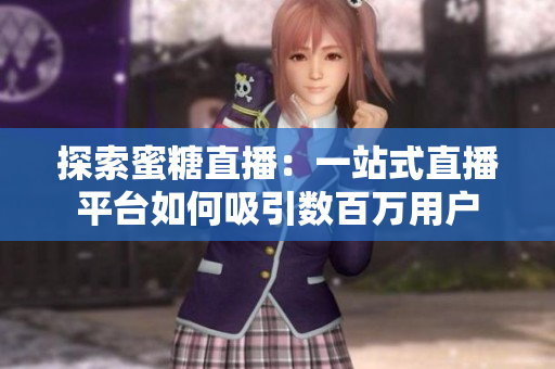探索蜜糖直播：一站式直播平台如何吸引数百万用户