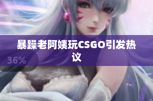 暴躁老阿姨玩CSGO引发热议
