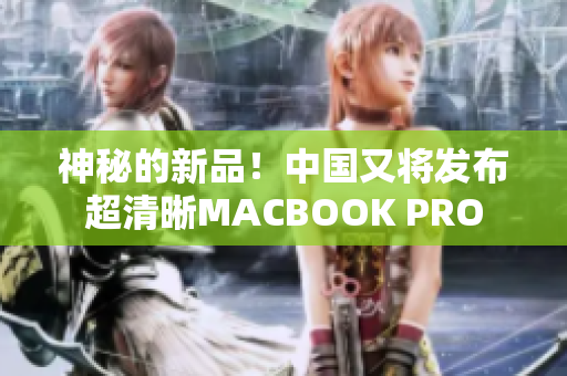 神秘的新品！中国又将发布超清晰MACBOOK PRO