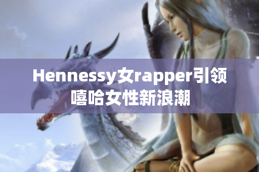 Hennessy女rapper引领嘻哈女性新浪潮