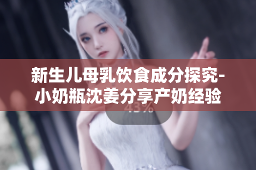 新生儿母乳饮食成分探究-小奶瓶沈姜分享产奶经验