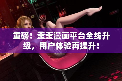 重磅！歪歪漫画平台全线升级，用户体验再提升！