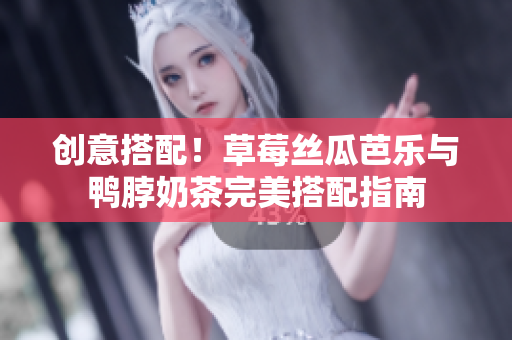 创意搭配！草莓丝瓜芭乐与鸭脖奶茶完美搭配指南