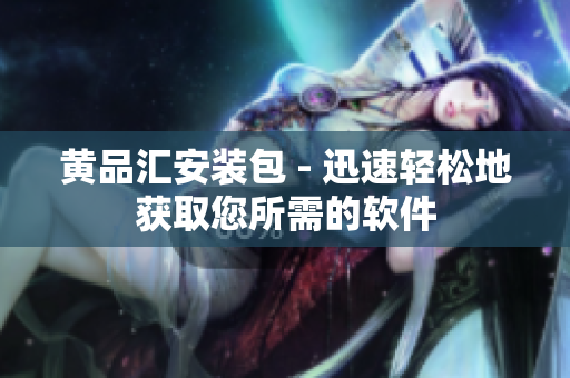黄品汇安装包 - 迅速轻松地获取您所需的软件