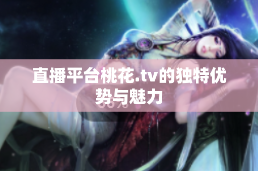 直播平台桃花.tv的独特优势与魅力