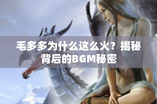 毛多多为什么这么火？揭秘背后的BGM秘密