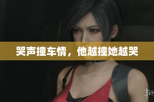 哭声撞车情，他越撞她越哭