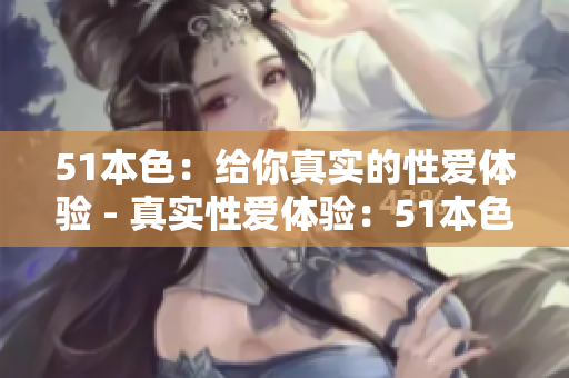 51本色：给你真实的性爱体验 - 真实性爱体验：51本色告诉你