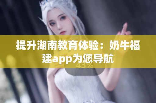 提升湖南教育体验：奶牛福建app为您导航