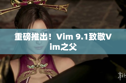 重磅推出！Vim 9.1致敬Vim之父