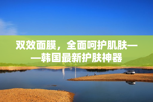 双效面膜，全面呵护肌肤——韩国最新护肤神器