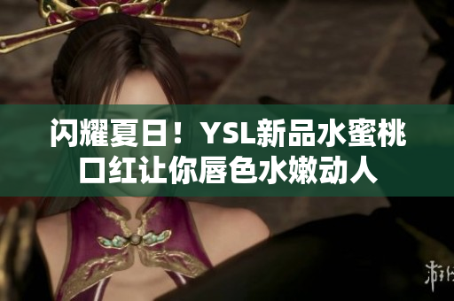 闪耀夏日！YSL新品水蜜桃口红让你唇色水嫩动人