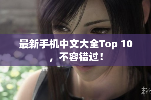 最新手机中文大全Top 10，不容错过！