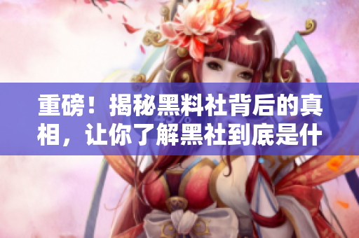 重磅！揭秘黑料社背后的真相，让你了解黑社到底是什么！