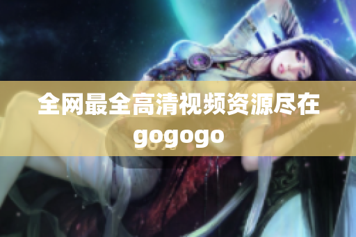 全网最全高清视频资源尽在gogogo