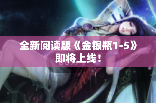 全新阅读版《金银瓶1-5》即将上线！