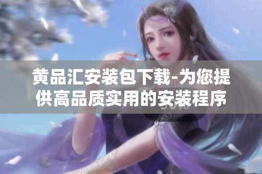 黄品汇安装包下载-为您提供高品质实用的安装程序