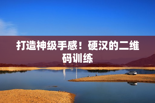 打造神级手感！硬汉的二维码训练