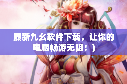 最新九幺软件下载，让你的电脑畅游无阻！)