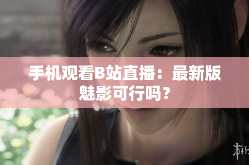 手机观看B站直播：最新版魅影可行吗？