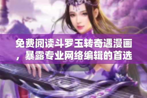 免费阅读斗罗玉转奇遇漫画，暴露专业网络编辑的首选站！