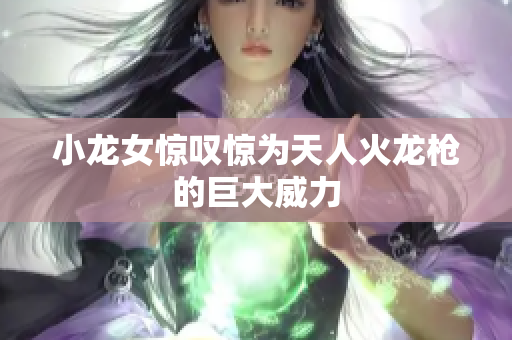 小龙女惊叹惊为天人火龙枪的巨大威力