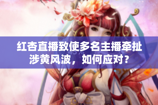 红杏直播致使多名主播牵扯涉黄风波，如何应对？