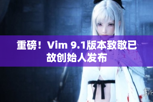 重磅！Vim 9.1版本致敬已故创始人发布