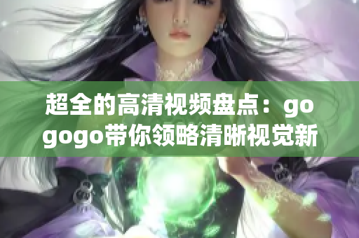 超全的高清视频盘点：gogogo带你领略清晰视觉新境界