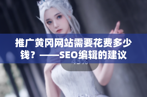 推广黄冈网站需要花费多少钱？——SEO编辑的建议