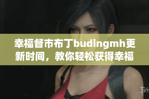 幸福督市布丁budingmh更新时间，教你轻松获得幸福