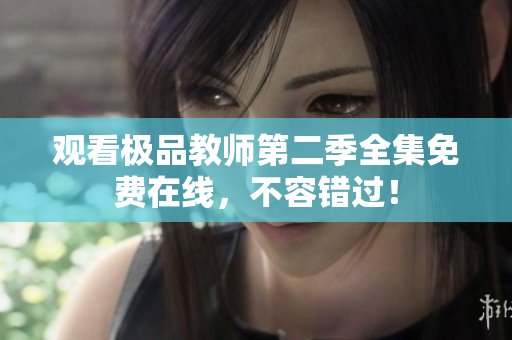 观看极品教师第二季全集免费在线，不容错过！