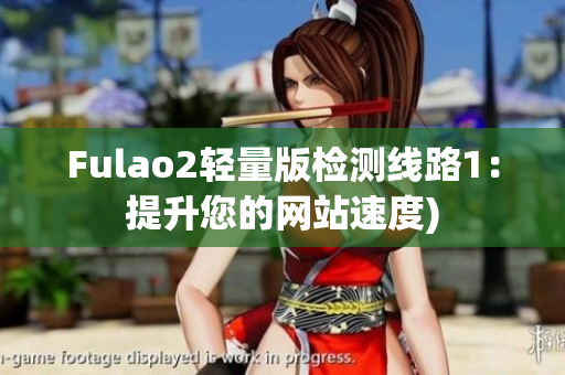 Fulao2轻量版检测线路1：提升您的网站速度)