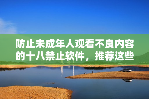防止未成年人观看不良内容的十八禁止软件，推荐这些应用！
