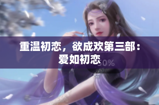 重温初恋，欲成欢第三部：爱如初恋