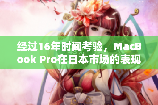 经过16年时间考验，MacBook Pro在日本市场的表现如何？