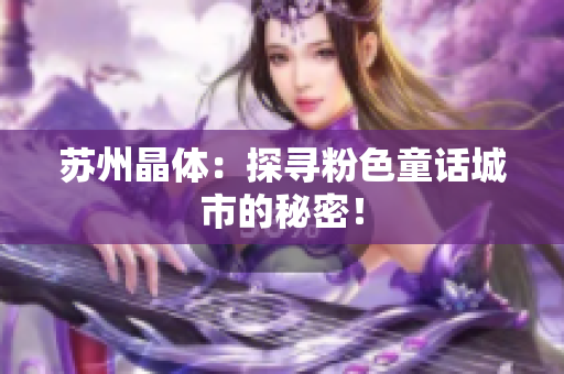 苏州晶体：探寻粉色童话城市的秘密！
