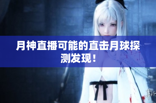 月神直播可能的直击月球探测发现！